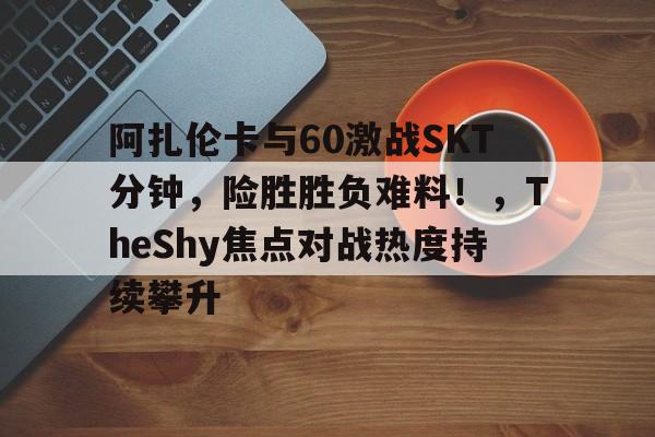 9体育-阿扎伦卡与60激战SKT分钟，险胜胜负难料！，TheShy焦点对战热度持续攀升的简单介绍