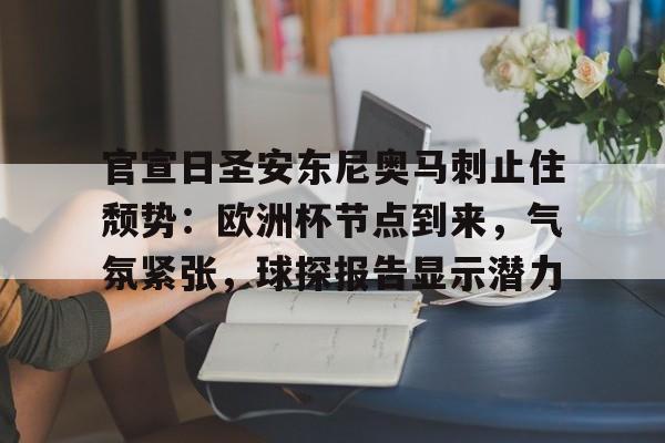 九游体育官网-包含官宣日圣安东尼奥马刺止住颓势：欧洲杯节点到来，气氛紧张，球探报告显示潜力的词条