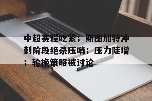 九游体育app-中超赛程吃紧；斯图加特冲刺阶段绝杀压哨；压力陡增；轮换策略被讨论的简单介绍