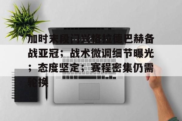 九游体育app-加时末段门兴格拉德巴赫备战亚冠；战术微调细节曝光；态度坚定；赛程密集仍需轮换的简单介绍