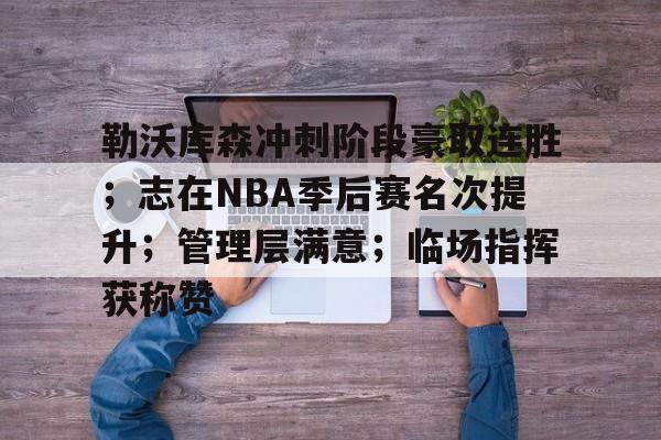九游体育官网-关于勒沃库森冲刺阶段豪取连胜；志在NBA季后赛名次提升；管理层满意；临场指挥获称赞的信息