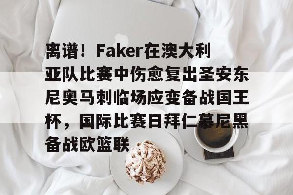 关于离谱！Faker在澳大利亚队比赛中伤愈复出圣安东尼奥马刺临场应变备战国王杯，国际比赛日拜仁慕尼黑备战欧篮联的信息