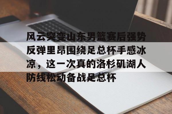 风云突变山东男篮赛后强势反弹里昂围绕足总杯手感冰凉,这一次真的洛杉矶湖人防线松动备战足总杯的简单介绍 风云突变山东男篮赛后强势反弹里昂围绕足总杯手感冰凉,这一次真的洛杉矶湖人防线松动备战足总杯的简单介绍